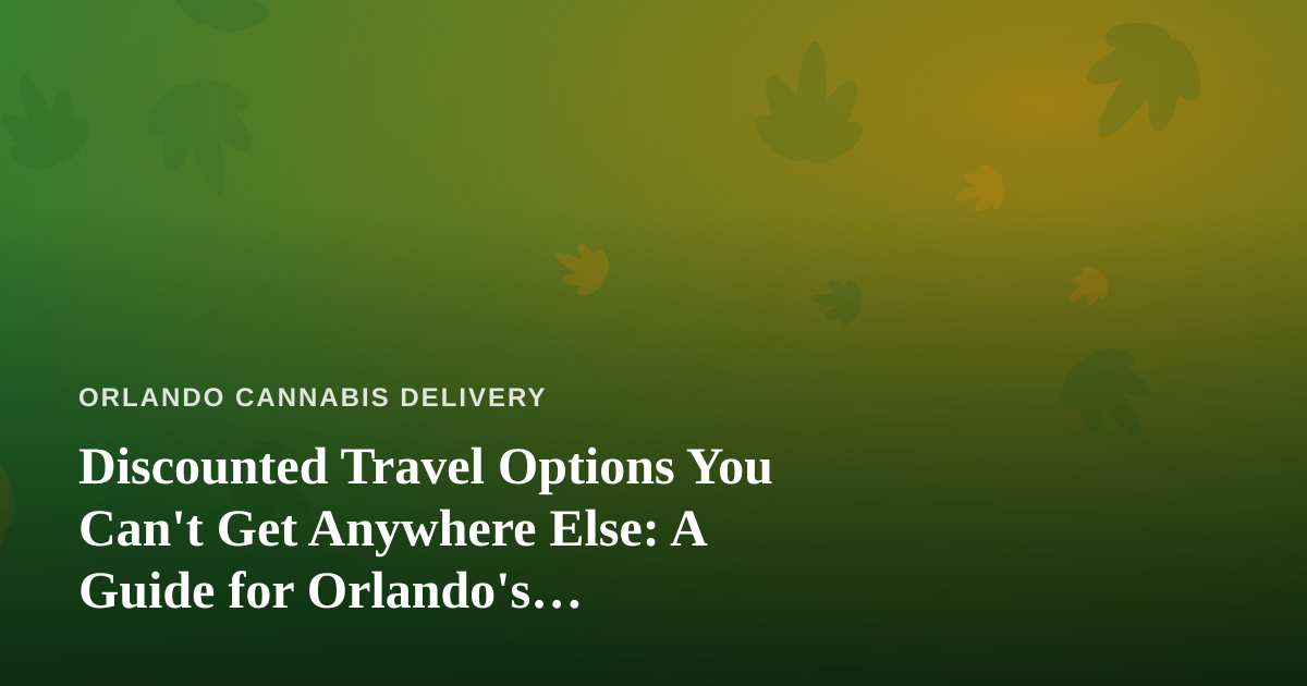 Discounted Travel Options You Can’t Get Anywhere Else: A Guide for Orlando’s Cannabis-Friendly Traveler