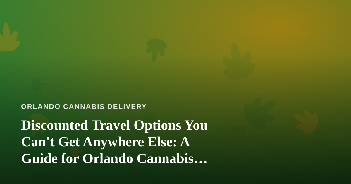 Discounted Travel Options You Can’t Get Anywhere Else: A Guide for Orlando Cannabis Consumers