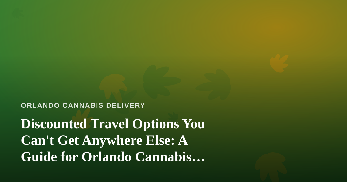 Discounted Travel Options You Can’t Get Anywhere Else: A Guide for Orlando Cannabis Consumers on the Go