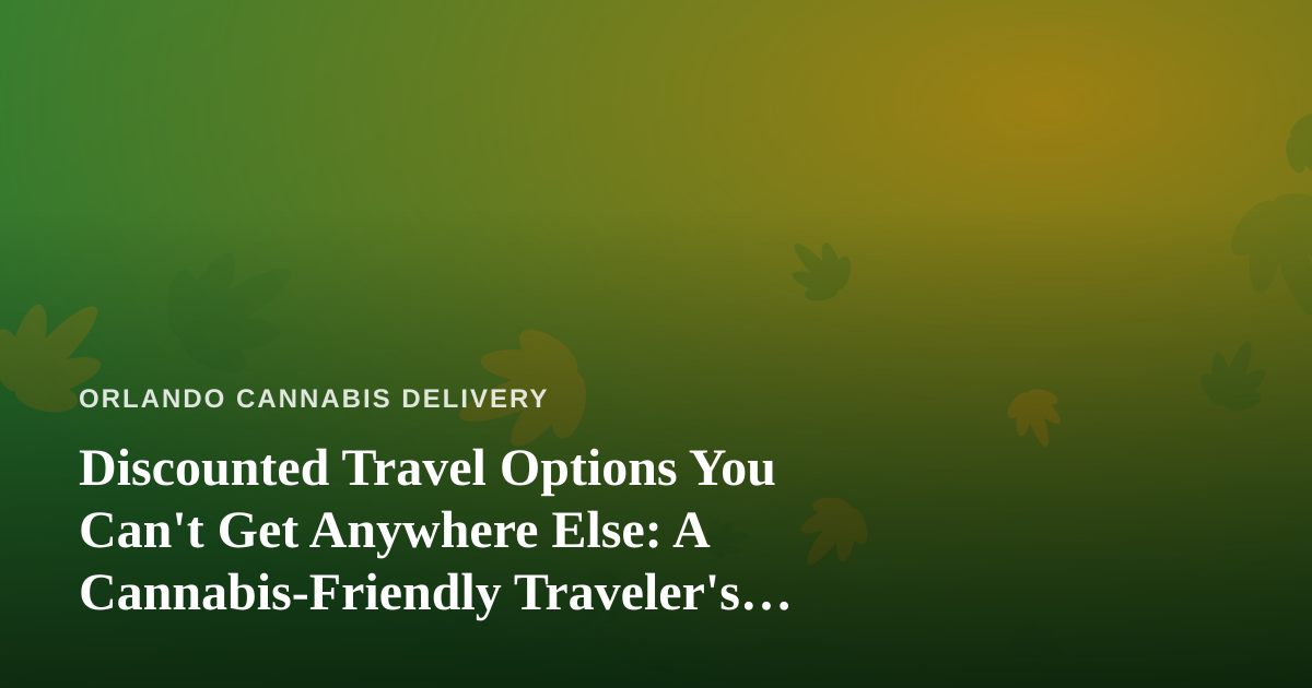 Discounted Travel Options You Can’t Get Anywhere Else: A Cannabis-Friendly Traveler’s Guide to Orlando