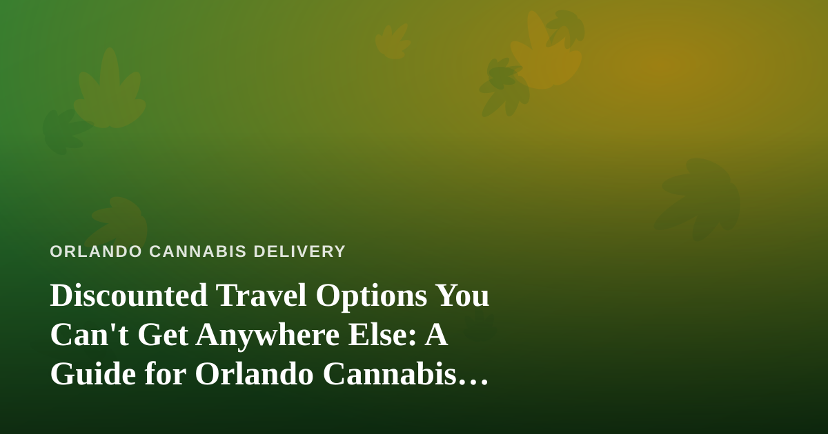 Discounted Travel Options You Can’t Get Anywhere Else: A Guide for Orlando Cannabis Consumers