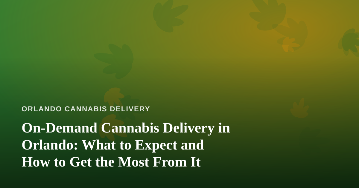On-Demand Cannabis Delivery in Orlando: What to Expect and How to Get the Most From It