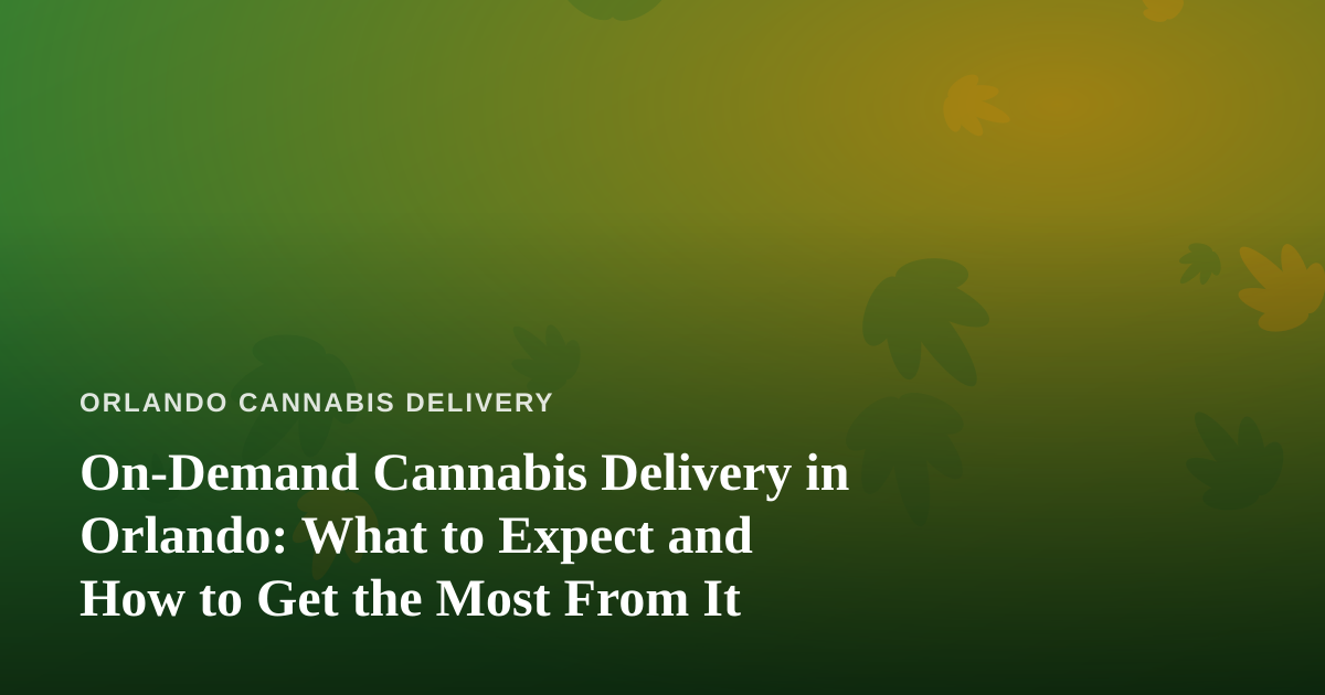 On-Demand Cannabis Delivery in Orlando: What to Expect and How to Get the Most From It