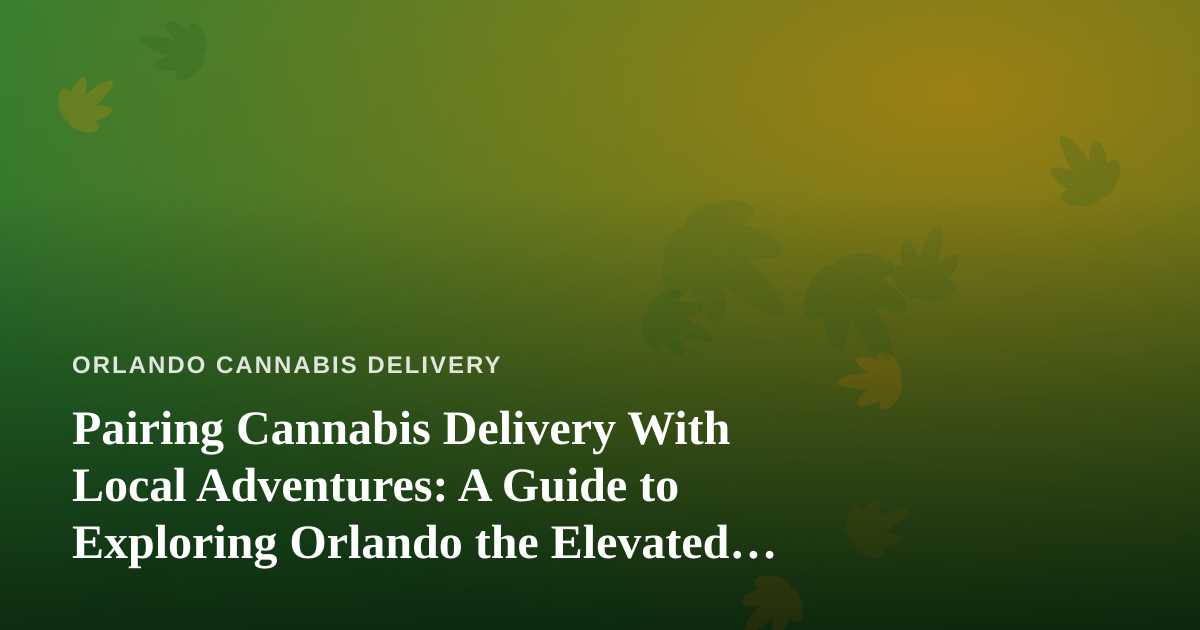 Pairing Cannabis Delivery With Local Adventures: A Guide to Exploring Orlando the Elevated Way