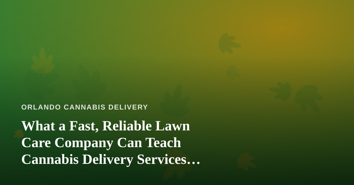 What a Fast, Reliable Lawn Care Company Can Teach Cannabis Delivery Services About Speed and Trust