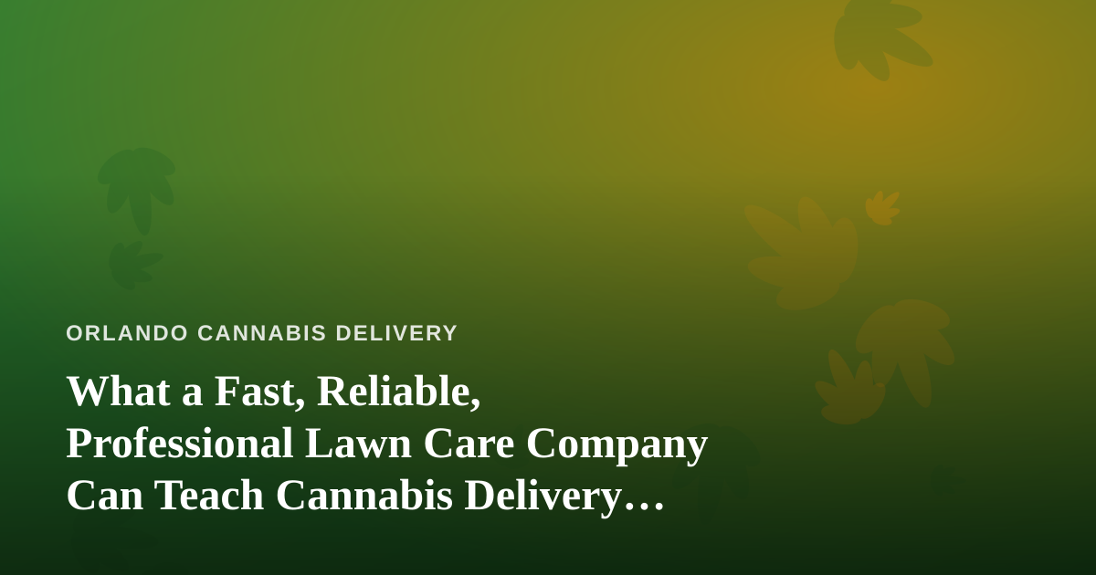 What a Fast, Reliable, Professional Lawn Care Company Can Teach Cannabis Delivery Operators
