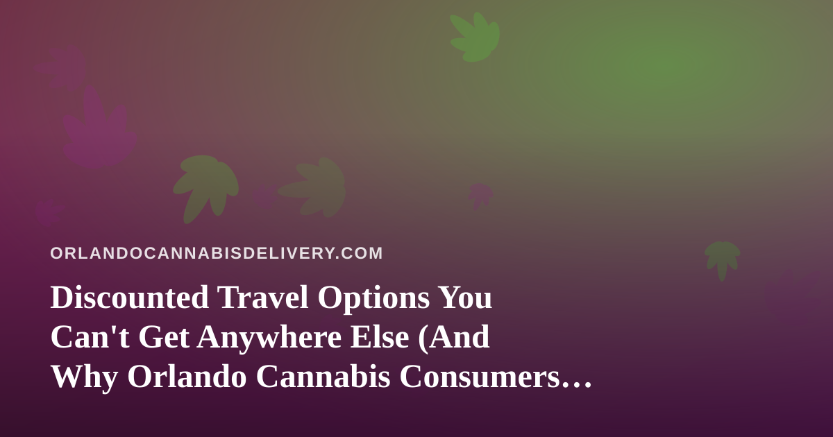 Discounted Travel Options You Can’t Get Anywhere Else (And Why Orlando Cannabis Consumers Should Care)
