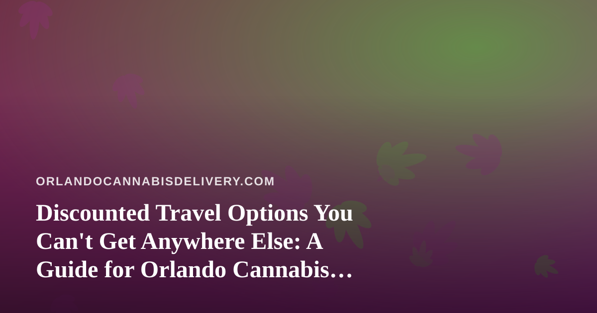 Discounted Travel Options You Can’t Get Anywhere Else: A Guide for Orlando Cannabis Delivery Customers