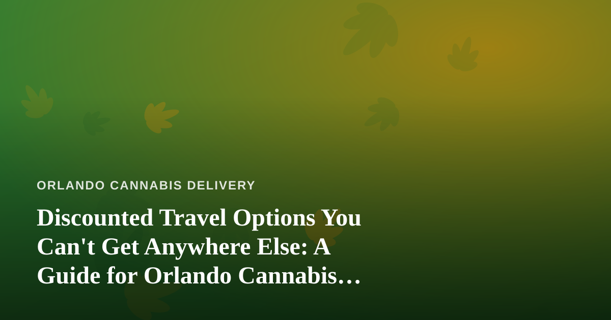 Discounted Travel Options You Can’t Get Anywhere Else: A Guide for Orlando Cannabis Consumers