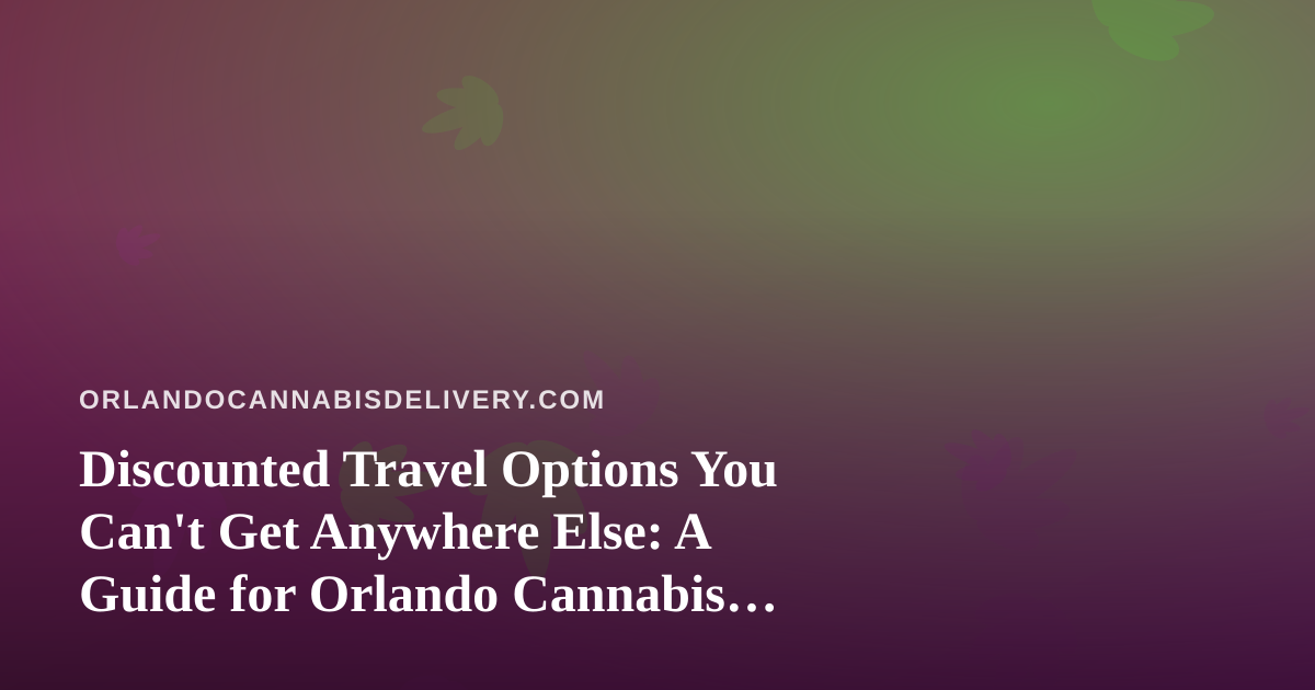 Discounted Travel Options You Can’t Get Anywhere Else: A Guide for Orlando Cannabis Consumers