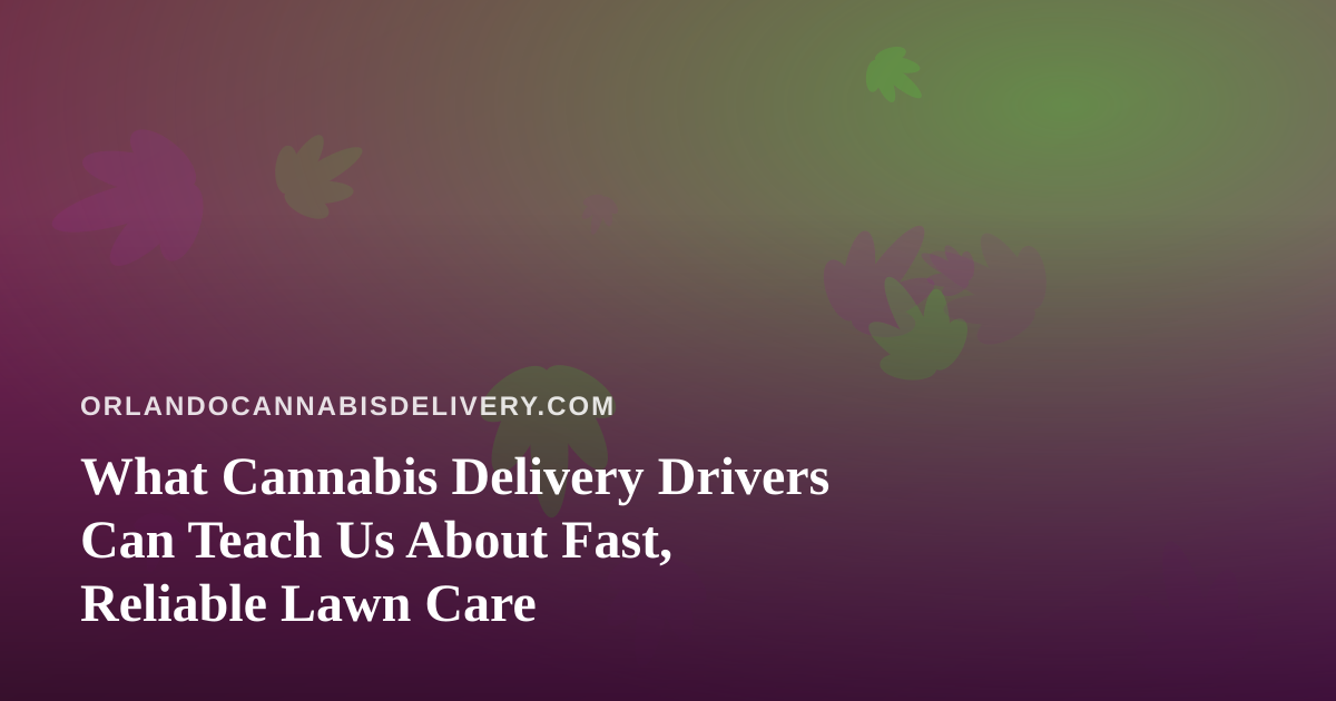 What Cannabis Delivery Drivers Can Teach Us About Fast, Reliable Lawn Care