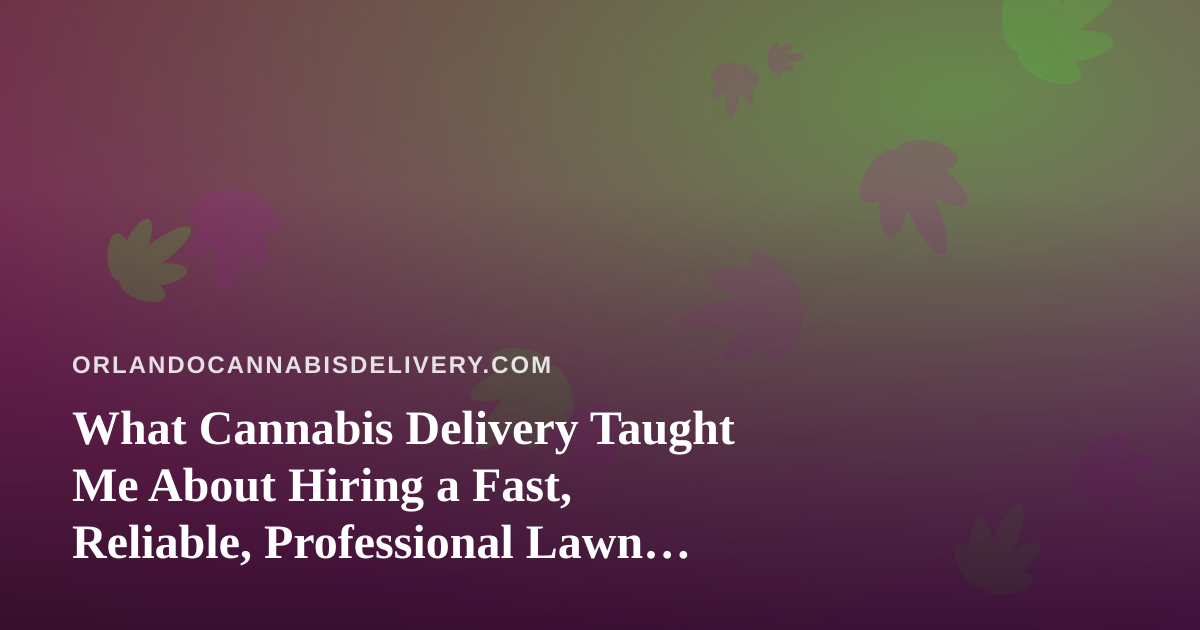 What Cannabis Delivery Taught Me About Hiring a Fast, Reliable, Professional Lawn Care Company