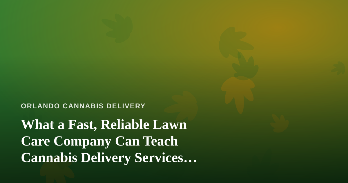 What a Fast, Reliable Lawn Care Company Can Teach Cannabis Delivery Services About Trust