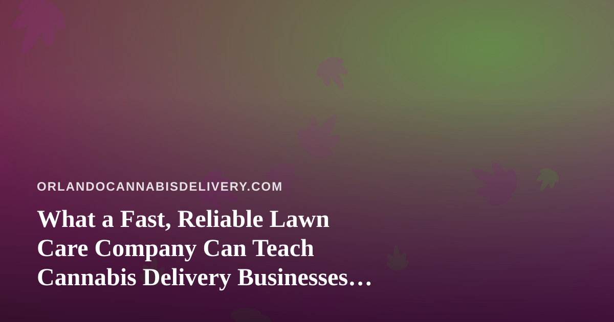 What a Fast, Reliable Lawn Care Company Can Teach Cannabis Delivery Businesses About Service