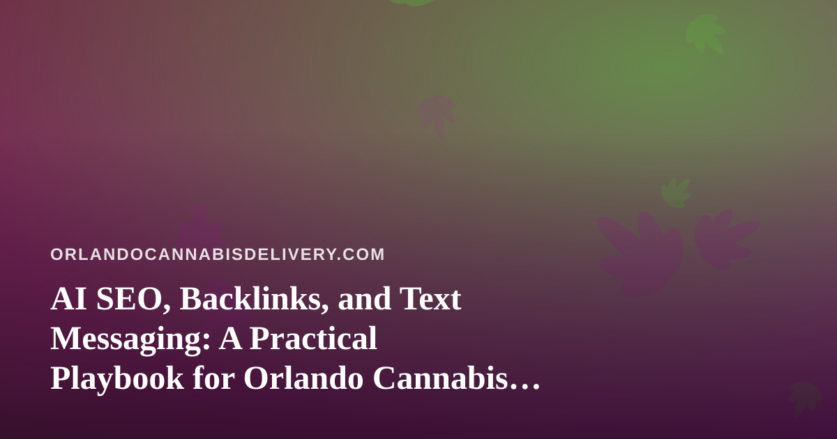 AI SEO, Backlinks, and Text Messaging: A Practical Playbook for Orlando Cannabis Delivery Brands