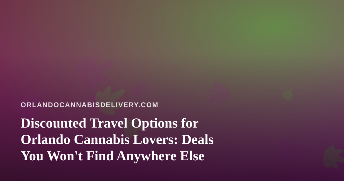 Discounted Travel Options for Orlando Cannabis Lovers: Deals You Won’t Find Anywhere Else