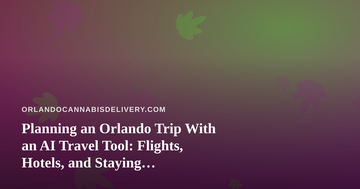 Planning an Orlando Trip With an AI Travel Tool: Flights, Hotels, and Staying Cannabis-Compliant