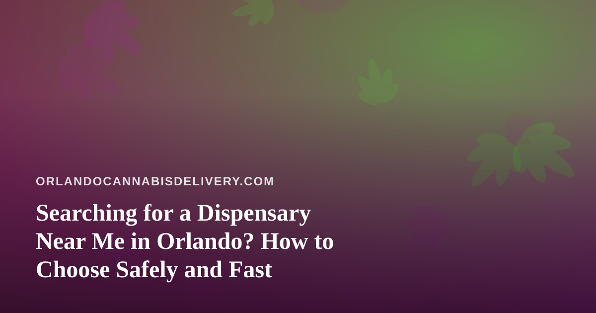 Searching for a Dispensary Near Me in Orlando? How to Choose Safely and Fast